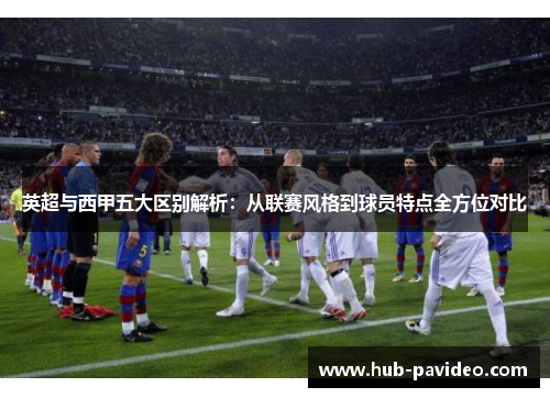 英超与西甲五大区别解析：从联赛风格到球员特点全方位对比