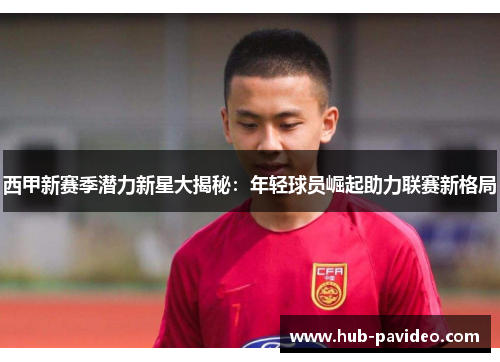西甲新赛季潜力新星大揭秘：年轻球员崛起助力联赛新格局