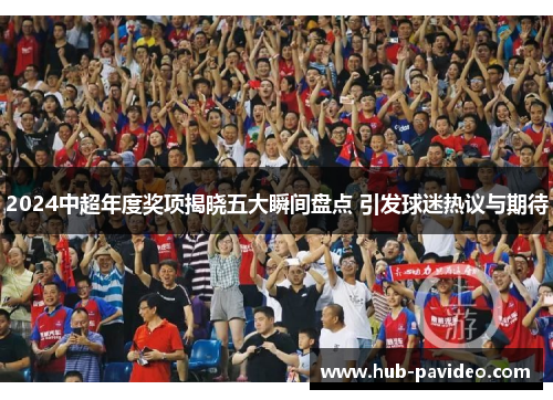 2024中超年度奖项揭晓五大瞬间盘点 引发球迷热议与期待