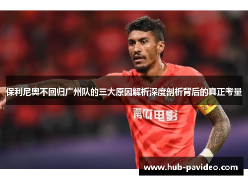 保利尼奥不回归广州队的三大原因解析深度剖析背后的真正考量