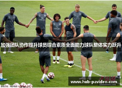 加强团队协作提升球员综合素质全面助力球队整体实力跃升
