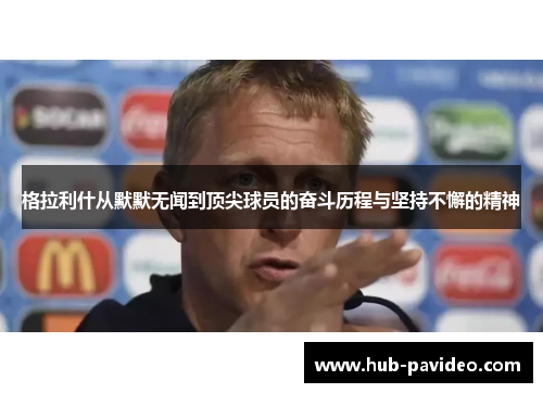 格拉利什从默默无闻到顶尖球员的奋斗历程与坚持不懈的精神