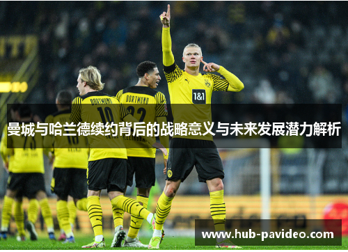 曼城与哈兰德续约背后的战略意义与未来发展潜力解析