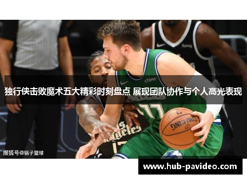独行侠击败魔术五大精彩时刻盘点 展现团队协作与个人高光表现