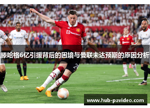 滕哈格6亿引援背后的困境与曼联未达预期的原因分析