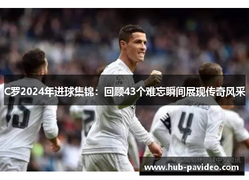 C罗2024年进球集锦：回顾43个难忘瞬间展现传奇风采