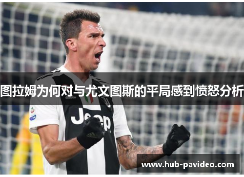 图拉姆为何对与尤文图斯的平局感到愤怒分析