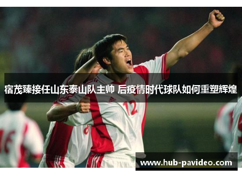 宿茂臻接任山东泰山队主帅 后疫情时代球队如何重塑辉煌