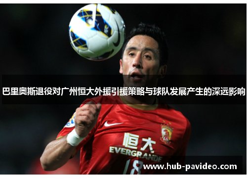 巴里奥斯退役对广州恒大外援引援策略与球队发展产生的深远影响