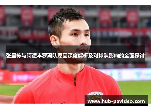 张呈栋与阿德本罗离队原因深度解析及对球队影响的全面探讨