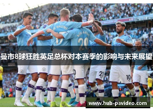 曼市8球狂胜英足总杯对本赛季的影响与未来展望
