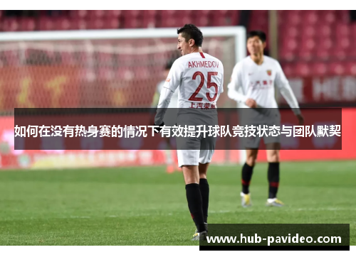 如何在没有热身赛的情况下有效提升球队竞技状态与团队默契