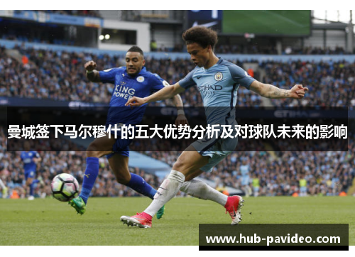 曼城签下马尔穆什的五大优势分析及对球队未来的影响