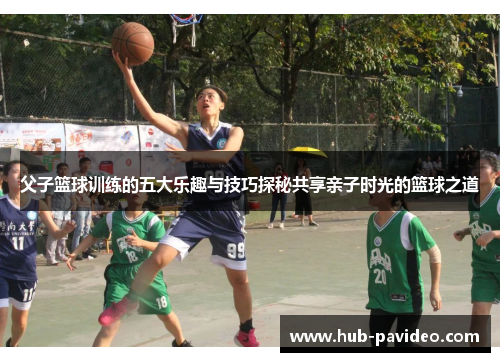 父子篮球训练的五大乐趣与技巧探秘共享亲子时光的篮球之道