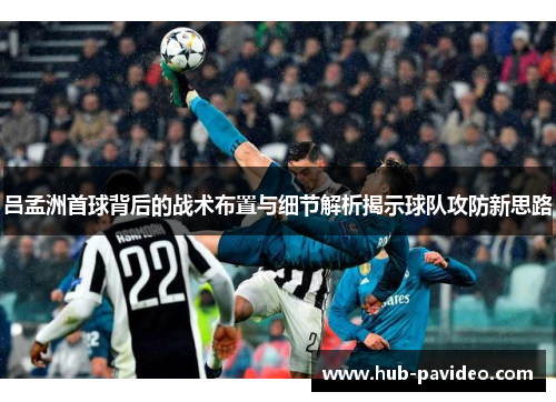 吕孟洲首球背后的战术布置与细节解析揭示球队攻防新思路