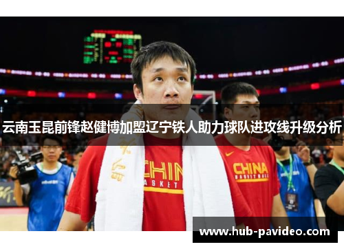 云南玉昆前锋赵健博加盟辽宁铁人助力球队进攻线升级分析