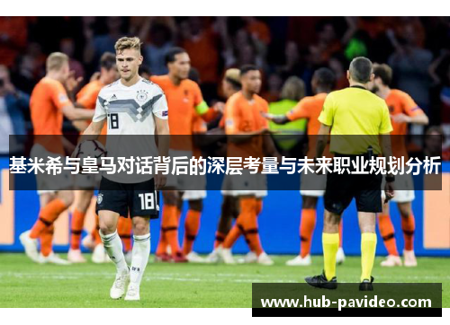 基米希与皇马对话背后的深层考量与未来职业规划分析