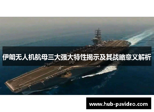 伊朗无人机航母三大强大特性揭示及其战略意义解析