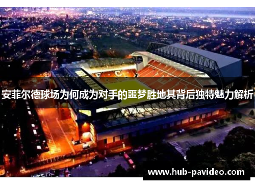 安菲尔德球场为何成为对手的噩梦胜地其背后独特魅力解析