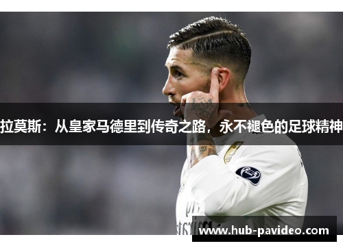 拉莫斯：从皇家马德里到传奇之路，永不褪色的足球精神