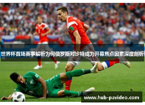 世界杯首场赛事解析为何俄罗斯对沙特成为开幕焦点因素深度剖析
