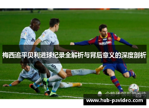 梅西追平贝利进球纪录全解析与背后意义的深度剖析