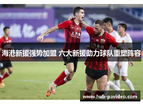 海港新援强势加盟 六大新援助力球队重塑阵容