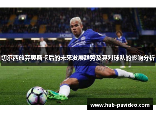 切尔西放弃奥斯卡后的未来发展趋势及其对球队的影响分析