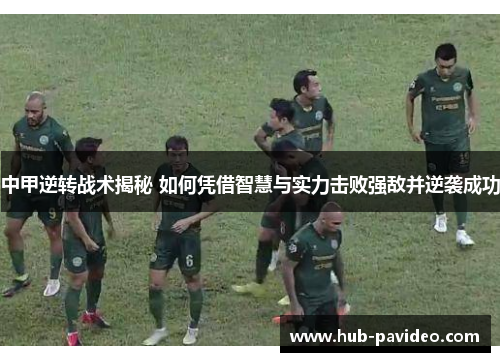 中甲逆转战术揭秘 如何凭借智慧与实力击败强敌并逆袭成功