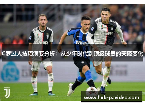 C罗过人技巧演变分析：从少年时代到顶级球员的突破变化