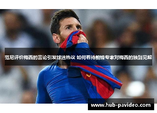范尼评价梅西的言论引发球迷热议 如何看待前锋专家对梅西的独到见解