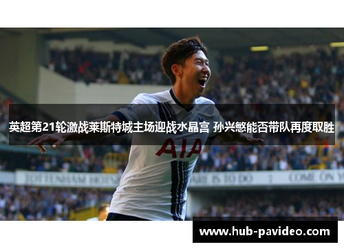 英超第21轮激战莱斯特城主场迎战水晶宫 孙兴慜能否带队再度取胜