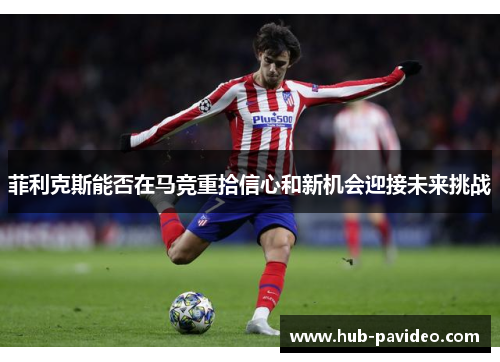 菲利克斯能否在马竞重拾信心和新机会迎接未来挑战