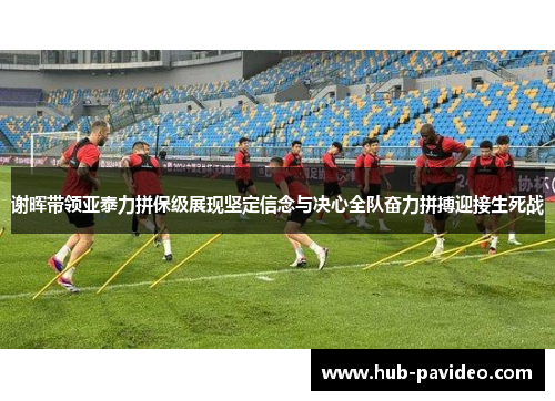 谢晖带领亚泰力拼保级展现坚定信念与决心全队奋力拼搏迎接生死战