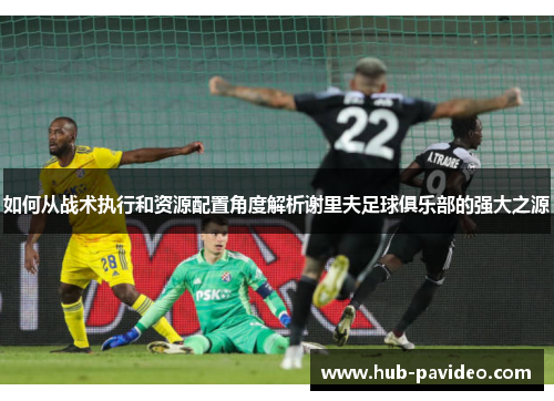 如何从战术执行和资源配置角度解析谢里夫足球俱乐部的强大之源