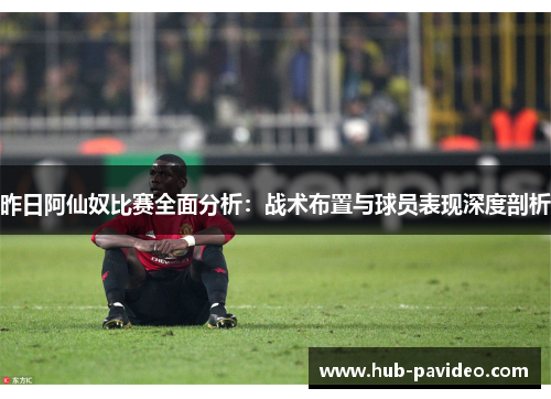 昨日阿仙奴比赛全面分析：战术布置与球员表现深度剖析