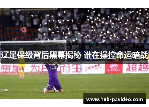 辽足保级背后黑幕揭秘 谁在操控命运暗战