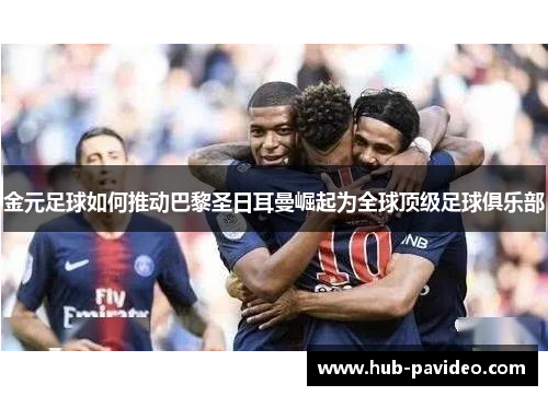 金元足球如何推动巴黎圣日耳曼崛起为全球顶级足球俱乐部