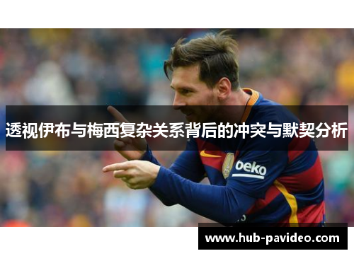 透视伊布与梅西复杂关系背后的冲突与默契分析