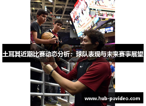 土耳其近期比赛动态分析：球队表现与未来赛事展望