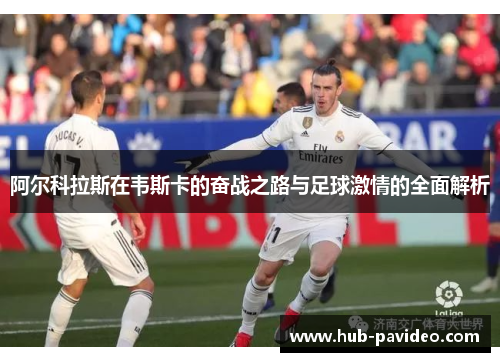 阿尔科拉斯在韦斯卡的奋战之路与足球激情的全面解析