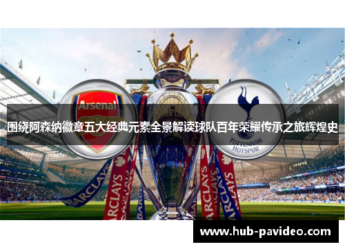 围绕阿森纳徽章五大经典元素全景解读球队百年荣耀传承之旅辉煌史