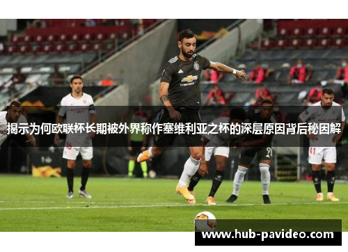 揭示为何欧联杯长期被外界称作塞维利亚之杯的深层原因背后秘因解