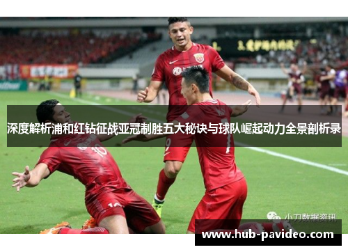 深度解析浦和红钻征战亚冠制胜五大秘诀与球队崛起动力全景剖析录