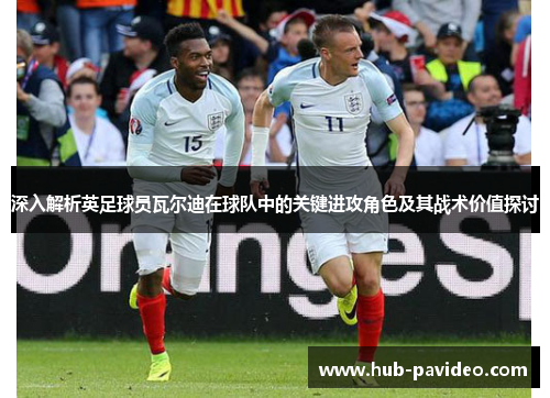 深入解析英足球员瓦尔迪在球队中的关键进攻角色及其战术价值探讨