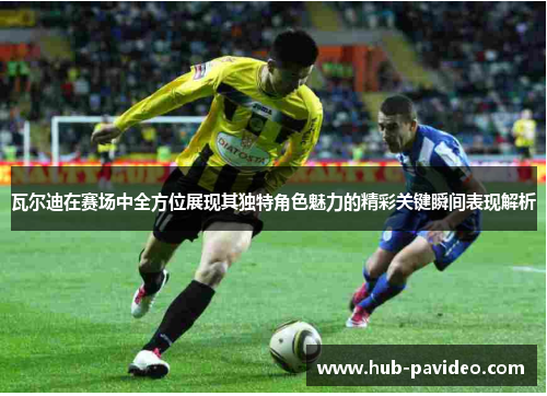 瓦尔迪在赛场中全方位展现其独特角色魅力的精彩关键瞬间表现解析