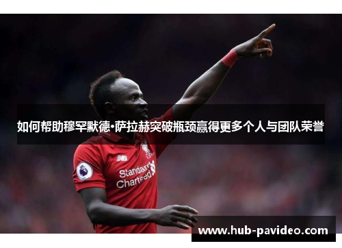 如何帮助穆罕默德·萨拉赫突破瓶颈赢得更多个人与团队荣誉