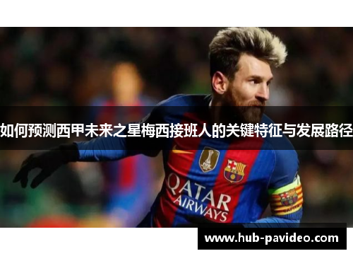 如何预测西甲未来之星梅西接班人的关键特征与发展路径