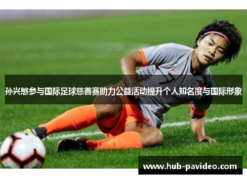 孙兴慜参与国际足球慈善赛助力公益活动提升个人知名度与国际形象