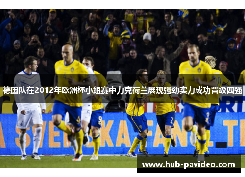 德国队在2012年欧洲杯小组赛中力克荷兰展现强劲实力成功晋级四强